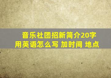 音乐社团招新简介20字 用英语怎么写 加时间 地点